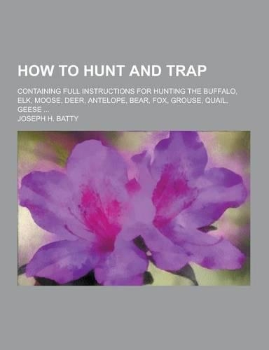 How to Hunt and Trap; Containing Full Instructions for Hunting the Buffalo, Elk, Moose, Deer, Antelope, Bear, Fox, Grouse, Quail, Geese ...