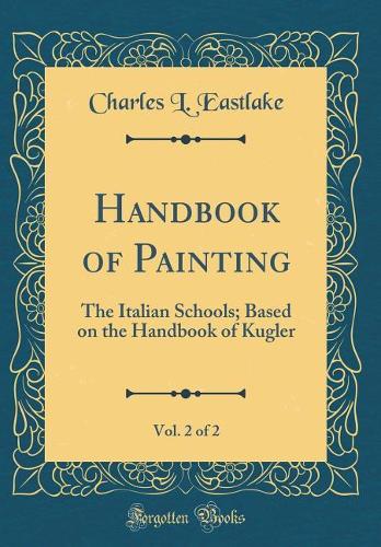 Handbook of Painting, Vol. 2 of 2: The Italian Schools; Based on the Handbook of Kugler (Classic Reprint)