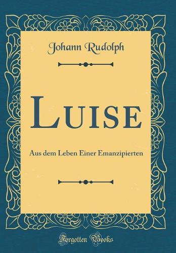 Luise: Aus dem Leben Einer Emanzipierten (Classic Reprint)