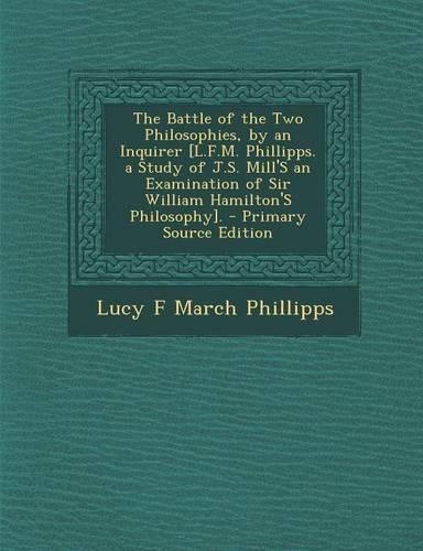 The Battle of the Two Philosophies, by an Inquirer [L.F.M. Phillipps. a Study of J.S. Mill's an Examination of Sir William Hamilton's Philosophy]. - P