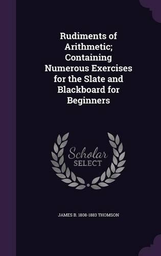 Rudiments of Arithmetic; Containing Numerous Exercises for the Slate and Blackboard for Beginners