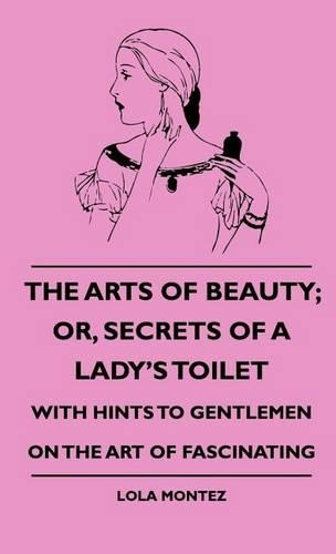 The Arts of Beauty; Or, Secrets of a Lady's Toilet - With Hints to Gentlemen on the Art of Fascinating