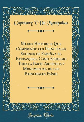Museo Histórico Que Comprende los Principales Sucesos de España y el Extranjero, Como Asimismo Toda la Parte Artística y Monumental de los Principales Países (Classic Reprint)