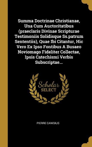 Summa Doctrinae Christianae, Una Cum Auctoritatibus (praeclaris Divinae Scripturae Testimoniis Solidisque Ss.patrum Sententiis), Quae Ibi Citantur, Hic Vero Ex Ipso Fontibus A Busaeo Noviomago Fideliter Collectae, Ipsis Catechismi Verbis Subscripta