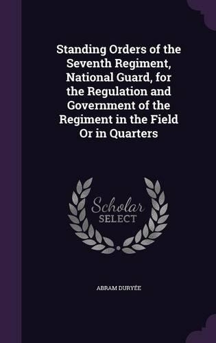 Standing Orders of the Seventh Regiment, National Guard, for the Regulation and Government of the Regiment in the Field Or in Quarters