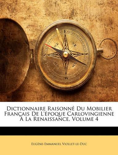 Dictionnaire Raisonne Du Mobilier Francais de L'Epoque Carlovingienne a la Renaissance, Volume 4