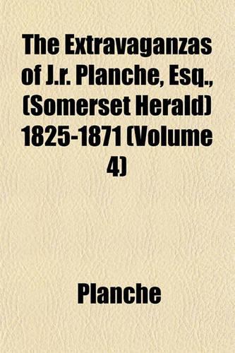 The Extravaganzas of J.R. Planche, Esq., (Somerset Herald) 1825-1871 (Volume 4)
