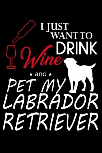 I Just Want To Drink Wine And Pet My Labrador Retriever