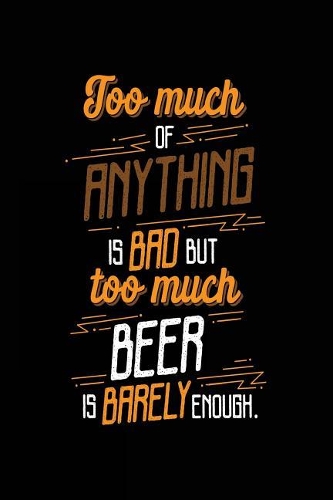 Too Much Of Anything Is Bad But Too Much Beer Is Barely Enough.