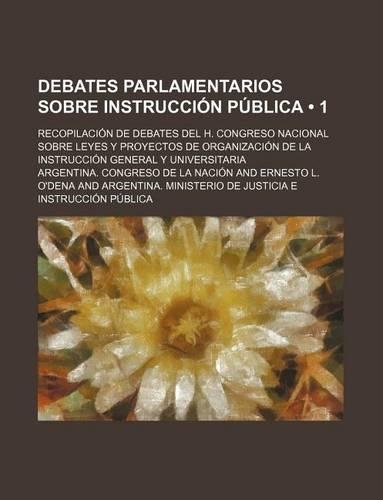 Debates Parlamentarios Sobre Instruccion Publica (1); Recopilacion de Debates del H. Congreso Nacional Sobre Leyes y Proyectos de Organizacion de La I