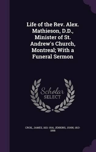 Life of the Rev. Alex. Mathieson, D.D., Minister of St. Andrew's Church, Montreal; With a Funeral Sermon