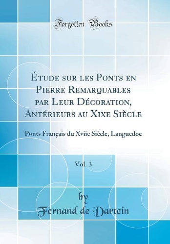 Étude sur les Ponts en Pierre Remarquables par Leur Décoration, Antérieurs au Xixe Siècle, Vol. 3: Ponts Français du Xviie Siècle, Languedoc (Classic Reprint)