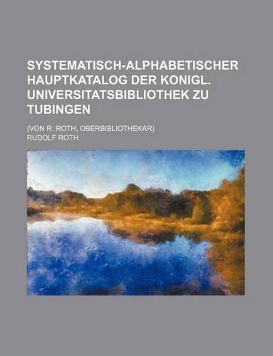 Systematisch-Alphabetischer Hauptkatalog Der Konigl. Universitatsbibliothek Zu Tubingen; (Von R. Roth, Oberbibliothekar)