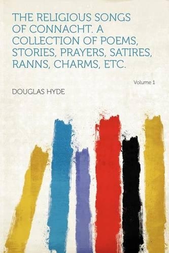 The Religious Songs of Connacht. a Collection of Poems, Stories, Prayers, Satires, Ranns, Charms, Etc.