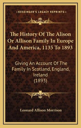 The History Of The Alison Or Allison Family In Europe And America, 1135 To 1893
