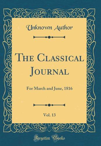 The Classical Journal, Vol. 13: For March and June, 1816 (Classic Reprint)