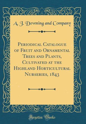 Periodical Catalogue of Fruit and Ornamental Trees and Plants, Cultivated at the Highland Horticultural Nurseries, 1843 (Classic Reprint)