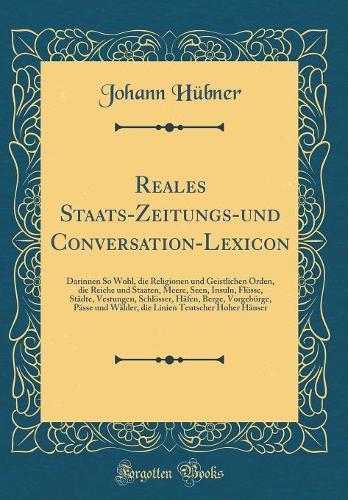 Reales Staats-Zeitungs-und Conversation-Lexicon: Darinnen So Wohl, die Religionen und Geistlichen Orden, die Reiche und Staaten, Meere, Seen, Insuln, Flüsse, Städte, Vestungen, Schlösser, Häfen, Berge, Vorgebürge, Pässe und Wälder, die Linien Teuts