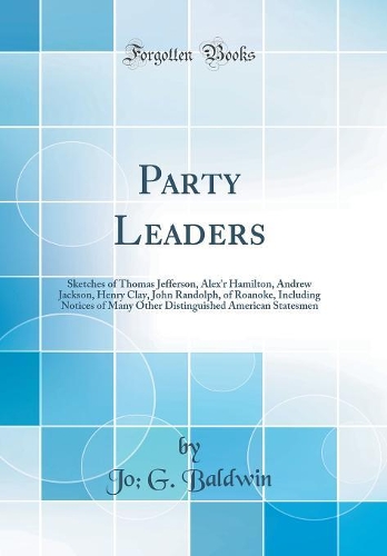 Party Leaders: Sketches of Thomas Jefferson, Alex'r Hamilton, Andrew Jackson, Henry Clay, John Randolph, of Roanoke, Including Notices of Many Other Distinguished American Statesmen (Classic Reprint)