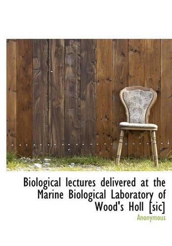 Biological Lectures Delivered at the Marine Biological Laboratory of Wood's Holl [Sic]
