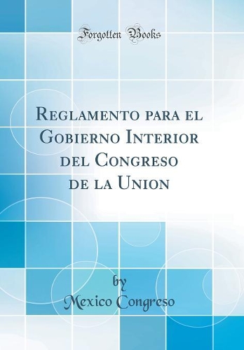 Reglamento para el Gobierno Interior del Congreso de la Union (Classic Reprint)