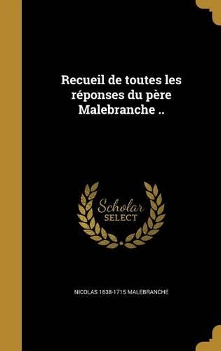 Recueil de toutes les réponses du père Malebranche ..