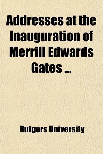 Addresses at the Inauguration of Merrill Edwards Gates; As President of Rutgers College, New Brunswick, N.J. Tuesday, June 20th, 1882