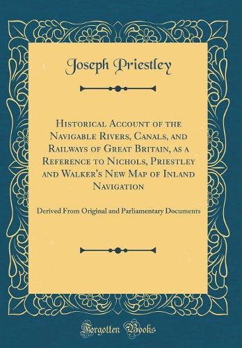 Historical Account of the Navigable Rivers, Canals, and Railways of Great Britain, as a Reference to Nichols, Priestley and Walker's New Map of Inland Navigation: Derived From Original and Parliamentary Documents (Classic Reprint)