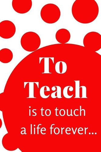To Teach is to Touch a Life Forever