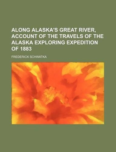 Along Alaska's Great River, Account of the Travels of the Alaska Exploring Expedition of 1883