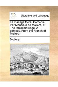 Le mariage forcé. Comédie Par Mousieur de Moliere. = The forc'd marriage. A comedy. From the French of Moliere.
