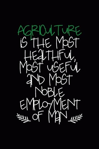 Agriculture Is The Most Healthful, Most Useful And Most Noble Employment Of Man: All Purpose 6x9 Blank Lined Notebook Journal Way Better Than A Card Trendy Unique Gift Black Solid Farmer