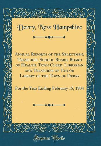 Annual Reports of the Selectmen, Treasurer, School Board, Board of Health, Town Clerk, Librarian and Treasurer of Taylor Library of the Town of Derry: For the Year Ending February 15, 1904 (Classic Reprint)