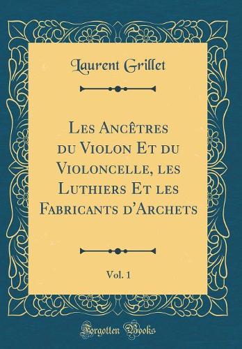 Les Ancêtres du Violon Et du Violoncelle, les Luthiers Et les Fabricants d'Archets, Vol. 1 (Classic Reprint)
