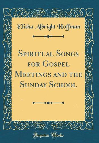 Spiritual Songs for Gospel Meetings and the Sunday School (Classic Reprint)
