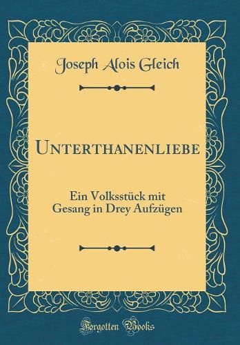Unterthanenliebe: Ein Volksstück mit Gesang in Drey Aufzügen (Classic Reprint)