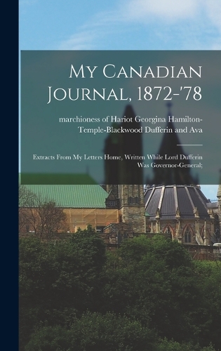 My Canadian Journal, 1872-'78; Extracts From My Letters Home, Written While Lord Dufferin Was Governor-general;