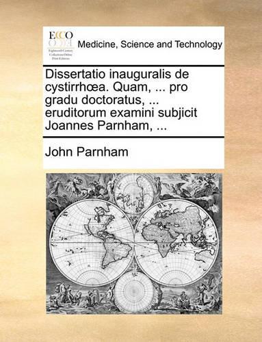 Dissertatio Inauguralis de Cystirrhoea. Quam, ... Pro Gradu Doctoratus, ... Eruditorum Examini Subjicit Joannes Parnham, ...