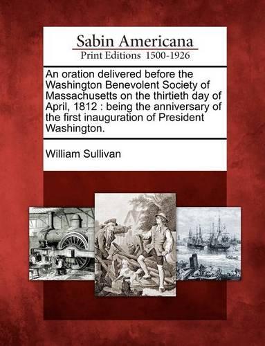 An Oration Delivered Before the Washington Benevolent Society of Massachusetts on the Thirtieth Day of April, 1812