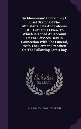 'in Memoriam', Containing A Brief Sketch Of The Ministerial Life And Labours Of ... Cornelius Elven. To Which Is Added An Account Of The Services Held In Connection With The Funeral, With The Sermon Preached On The Following Lord's Day
