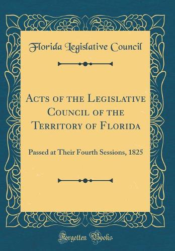 Acts of the Legislative Council of the Territory of Florida: Passed at Their Fourth Sessions, 1825 (Classic Reprint)