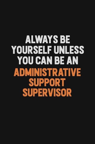 Always Be Yourself Unless You Can Be An Administrative Support Supervisor