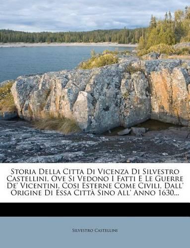 Storia Della Citta Di Vicenza Di Silvestro Castellini, Ove Si Vedono I Fatti E Le Guerre De' Vicentini, Cosi Esterne Come Civili, Dall' Origine Di Essa Città Sino All' Anno 1630...