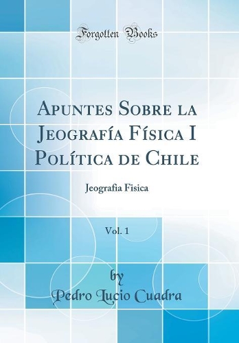 Apuntes Sobre La Jeografía Física I Política de Chile, Vol. 1