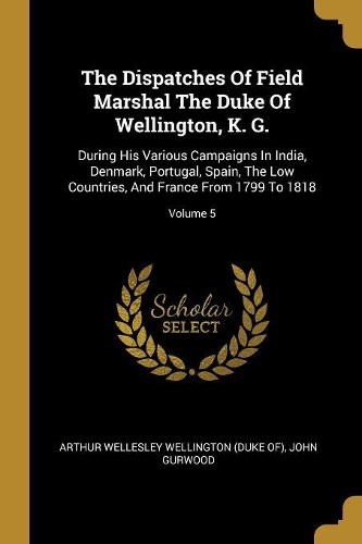 The Dispatches Of Field Marshal The Duke Of Wellington, K. G.