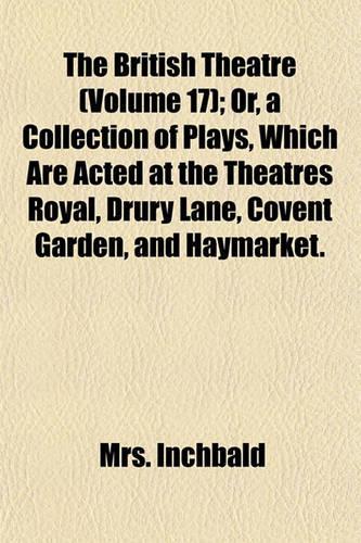 The British Theatre (Volume 17); Or, a Collection of Plays, Which Are Acted at the Theatres Royal, Drury Lane, Covent Garden, and Haymarket.