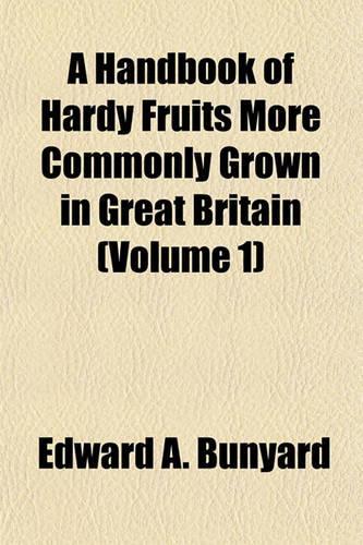 A Handbook of Hardy Fruits More Commonly Grown in Great Britain (Volume 1)