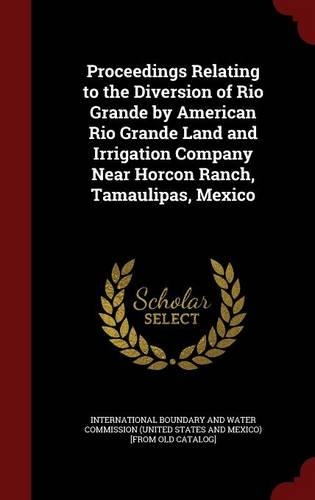 Proceedings Relating to the Diversion of Rio Grande by American Rio Grande Land and Irrigation Company Near Horcon Ranch, Tamaulipas, Mexico