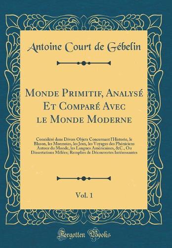 Monde Primitif, Analysé Et Comparé Avec le Monde Moderne, Vol. 1: Considéré dans Divers Objets Concernant l'Historie, le Blason, les Monnoies, les Jeux, les Voyages des Phéniciens Autour du Monde, les Langues Américaines, &C., Ou Dissertations Mêlé