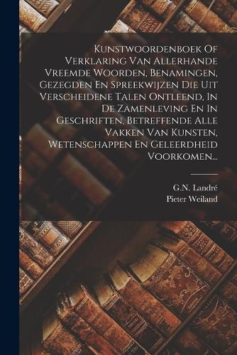 Kunstwoordenboek Of Verklaring Van Allerhande Vreemde Woorden, Benamingen, Gezegden En Spreekwijzen Die Uit Verscheidene Talen Ontleend, In De Zamenleving En In Geschriften, Betreffende Alle Vakken Van Kunsten, Wetenschappen En Geleerdheid Voorkome